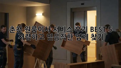 춘천 원룸이사 서비스 후기 BEST 5! 저렴하고 믿음직한 업체 찾기